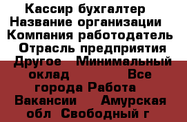 Кассир-бухгалтер › Название организации ­ Компания-работодатель › Отрасль предприятия ­ Другое › Минимальный оклад ­ 21 000 - Все города Работа » Вакансии   . Амурская обл.,Свободный г.